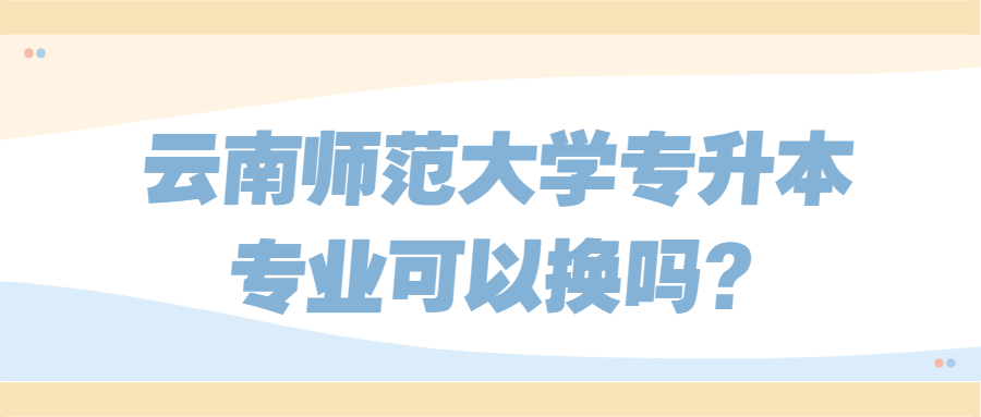 云南師范大學(xué)專升本專業(yè)可以換嗎?