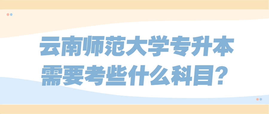 云南師范大學專升本需要考些什么科目?