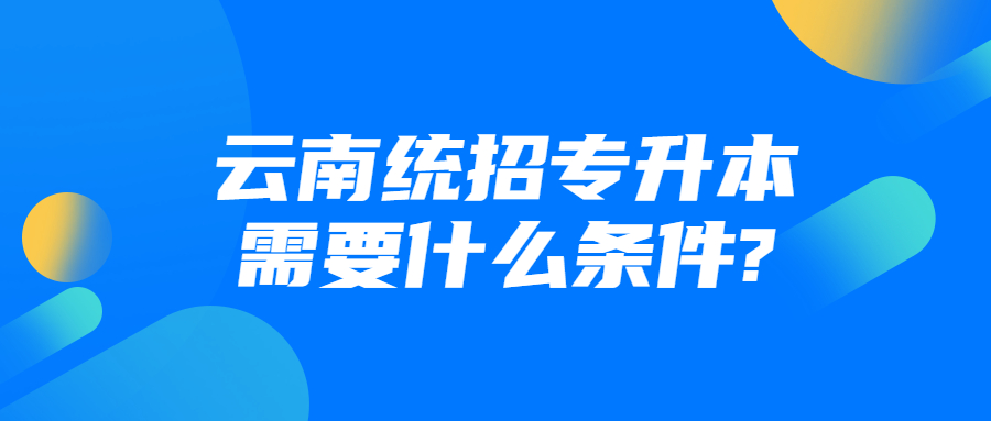 云南統(tǒng)招專升本需要什么條件?