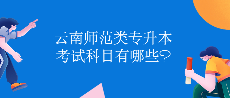 云南師范類專升本考試科目有哪些?