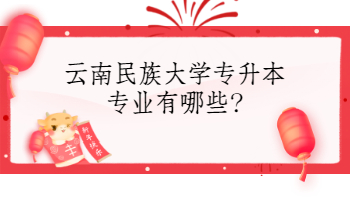 云南民族大學專升本專業有哪些?