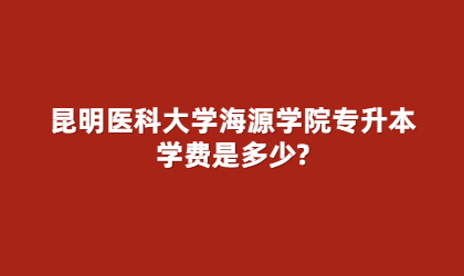 昆明醫科大學海源學院專升本學費是多少?