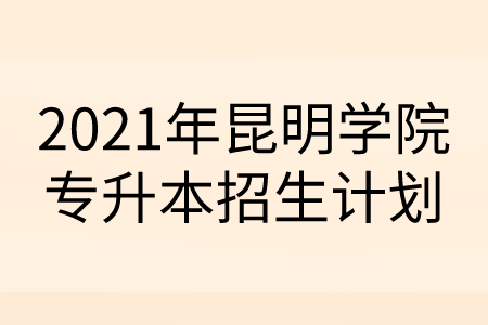 2021年昆明學院專升本招生計劃.png