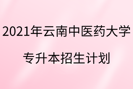 2021年云南中醫(yī)藥大學專升本招生計劃.png