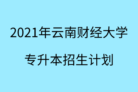 2021年云南財經(jīng)大學專升本招生計劃.png