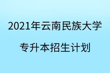 2021年云南民族大學專升本招生計劃.png