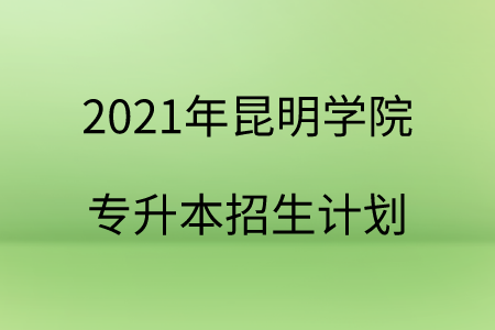 2021年昆明學院專升本招生計劃 (1).png