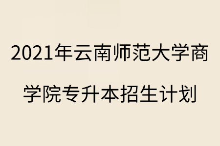 2021年云南師范大學商學院專升本招生計劃.png