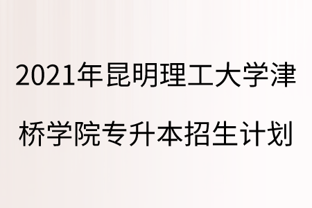 2021年昆明理工大學津橋學院專升本招生計劃.png