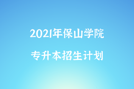 2021年保山學院專升本招生計劃.png