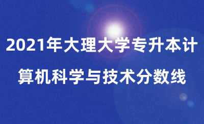 2021年大理大學專升本計算機科學與技術分數(shù)線.png