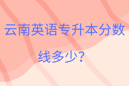 云南英語專升本分數線多少？.png