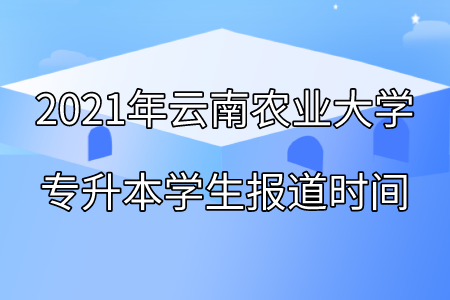 2021年云南農業大學專升本學生報道時間.png