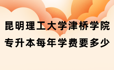 昆明理工大學津橋?qū)W院專升本每年學費要多少.png