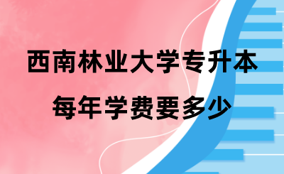 西南林業大學專升本每年學費要多少 .png