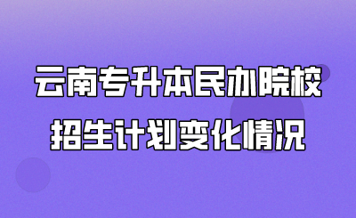 云南專升本民辦院校招生計劃變化情況 