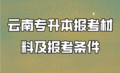 云南專升本報(bào)考材料及報(bào)考條件 (1).png