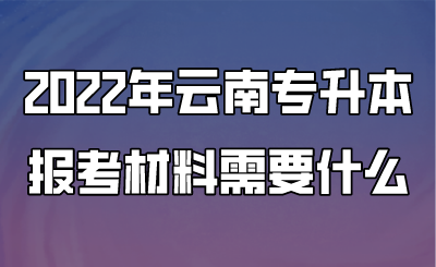 2022年云南專升本報考材料需要什么.png