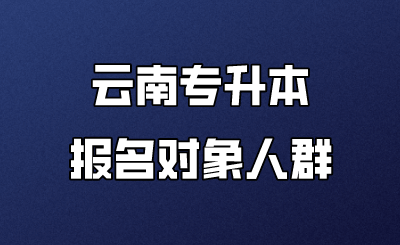 云南專升本報(bào)名對(duì)象人群 (1).png