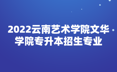 2022云南藝術學院文華學院專升本招生專業.png