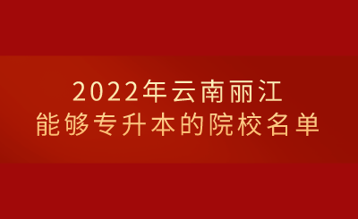 2022年云南麗江能夠專升本的院校名單.png