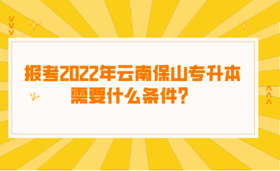 報考2022年云南保山專升本需要什么條件？.png