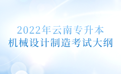 2022年云南專(zhuān)升本機(jī)械設(shè)計(jì)制造考試大綱.png