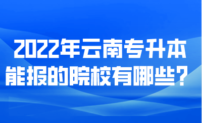 2022年云南專升本能報的院校有哪些？.png