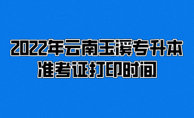 2022年云南玉溪專升本準考證打印時間(1).png