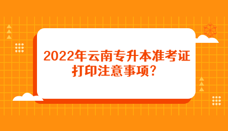 2022年云南專升本準考證打印注意事項？.jpg