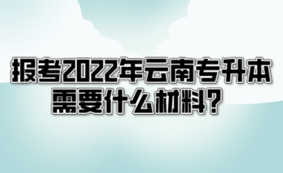 報考2022年云南專升本需要什么材料？.png