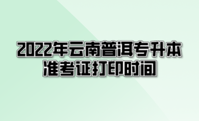 2022年云南普洱專升本準考證打印時間.png