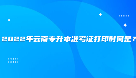 2022年云南專升本準考證打印時間是？.jpg