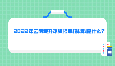 2022年云南專升本資格審核材料是什么？.jpg