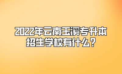 2022年云南玉溪專升本招生學校有什么.png