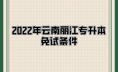 2022年云南麗江專升本免試條件.png