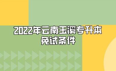 2022年云南玉溪專升本免試條件.jpeg