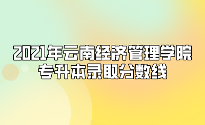 2021年云南經(jīng)濟(jì)管理學(xué)院專(zhuān)升本錄取分?jǐn)?shù)線.png