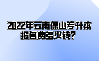 2022年云南保山專升本報名費多少錢？.png