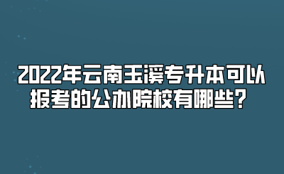 2022年云南玉溪專升本可以報考的公辦院校有哪些？.png