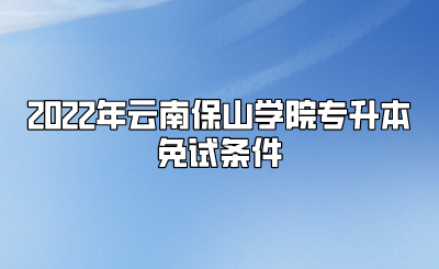 2022年云南保山學院專升本免試條件.png