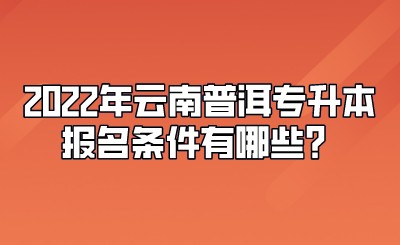 2022年云南普洱專升本報名條件有哪些？.jpeg