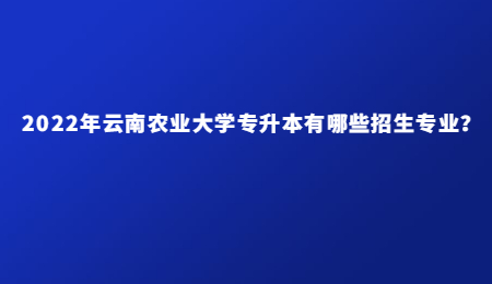 2022年云南農業大學專升本有哪些招生專業？.jpg