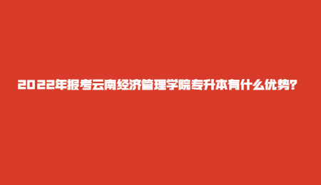 2022年報考云南經濟管理學院專升本有什么優勢？.jpg