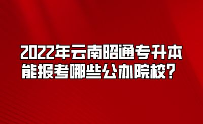 2022年云南昭通專升本能報考哪些公辦院校？.png