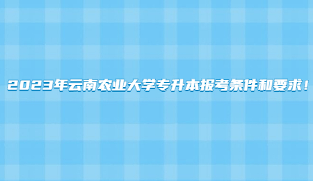 2023年云南農業大學專升本報考條件和要求！.jpg