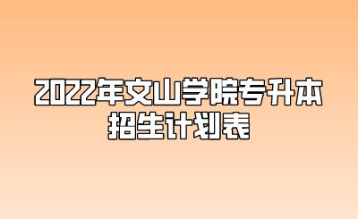 2022年文山學院專升本招生計劃表.png