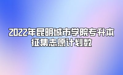 2022年昆明城市學院專升本征集志愿計劃數.png