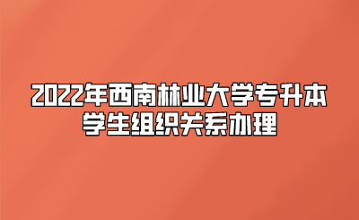 2022年西南林業大學專升本學生組織關系辦理.png