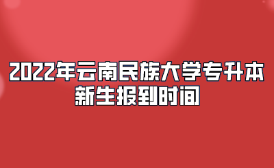 2022年云南民族大學(xué)專升本新生報到時間.png